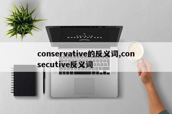 conservative的反义词,consecutive反义词