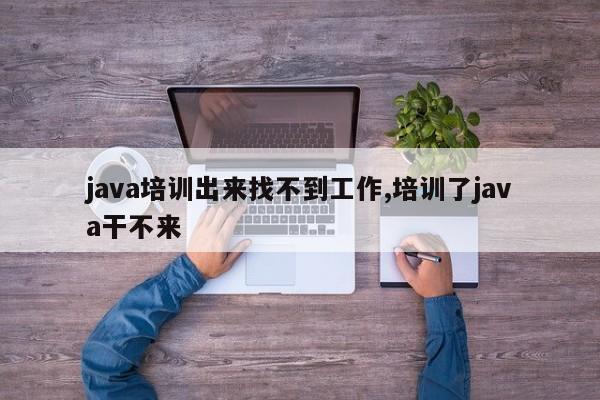 java培训出来找不到工作,培训了java干不来