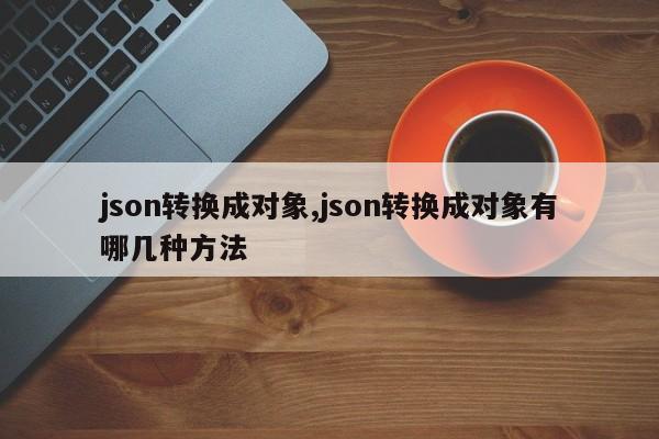 json转换成对象,json转换成对象有哪几种方法