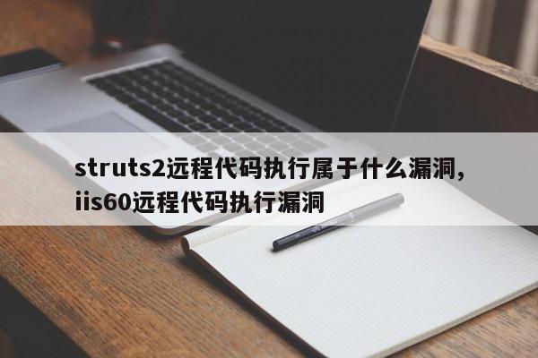 struts2远程代码执行属于什么漏洞,iis60远程代码执行漏洞