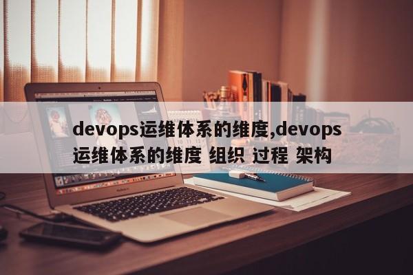 devops运维体系的维度,devops运维体系的维度 组织 过程 架构