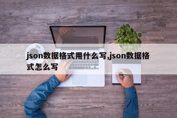 json数据格式用什么写,json数据格式怎么写