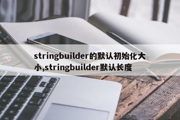 stringbuilder的默认初始化大小,stringbuilder默认长度