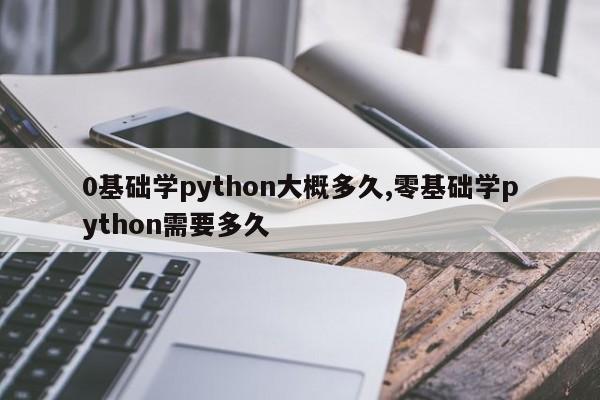 0基础学python大概多久,零基础学python需要多久